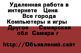 Удаленная работа в интернете › Цена ­ 1 - Все города Компьютеры и игры » Другое   . Самарская обл.,Самара г.